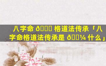 八字命 🕊 格道法传承「八字命格道法传承是 🐼 什么」